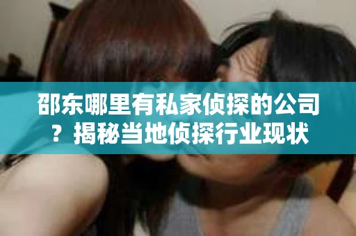 邵东哪里有私家侦探的公司？揭秘当地侦探行业现状