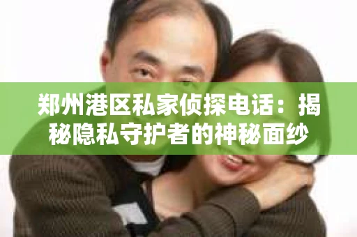 郑州港区私家侦探电话：揭秘隐私守护者的神秘面纱