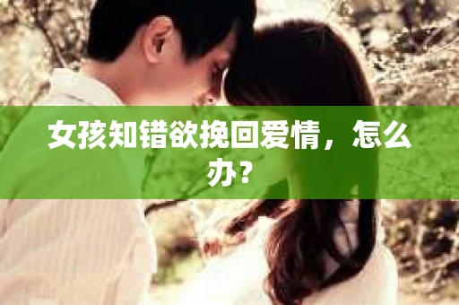 女孩知错欲挽回爱情，怎么办？