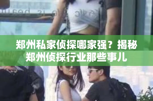 郑州私家侦探哪家强？揭秘郑州侦探行业那些事儿