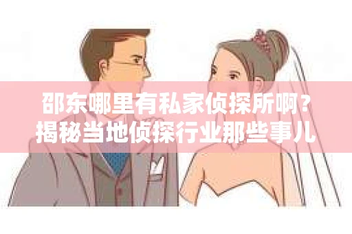邵东哪里有私家侦探所啊？揭秘当地侦探行业那些事儿