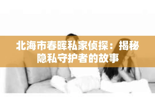 北海市春晖私家侦探：揭秘隐私守护者的故事