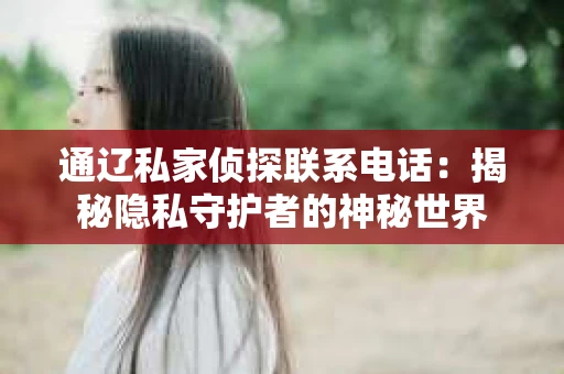 通辽私家侦探联系电话：揭秘隐私守护者的神秘世界