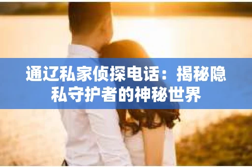通辽私家侦探电话：揭秘隐私守护者的神秘世界