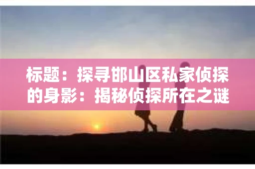标题：探寻邯山区私家侦探的身影：揭秘侦探所在之谜