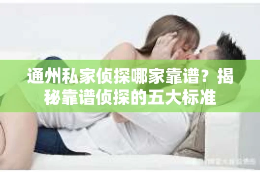 通州私家侦探哪家靠谱？揭秘靠谱侦探的五大标准
