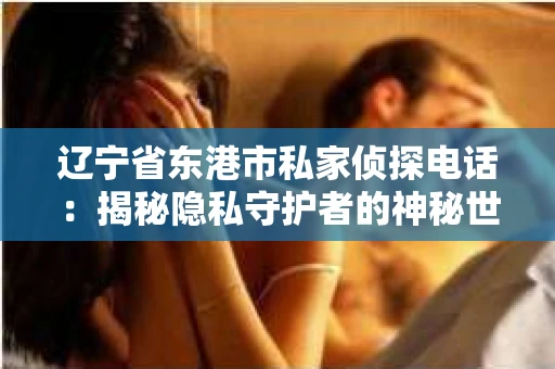 辽宁省东港市私家侦探电话：揭秘隐私守护者的神秘世界