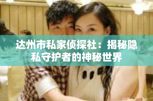 达州市私家侦探社：揭秘隐私守护者的神秘世界