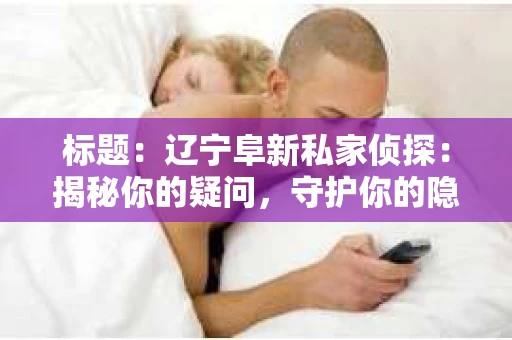 标题：辽宁阜新私家侦探：揭秘你的疑问，守护你的隐私