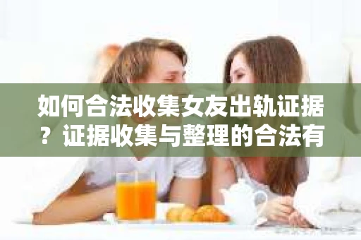 如何合法收集女友出轨证据？证据收集与整理的合法有效策略