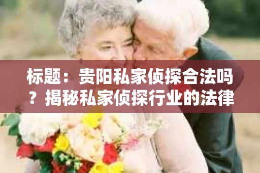 标题：贵阳私家侦探合法吗？揭秘私家侦探行业的法律边界