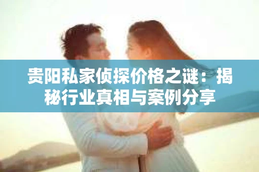 贵阳私家侦探价格之谜：揭秘行业真相与案例分享