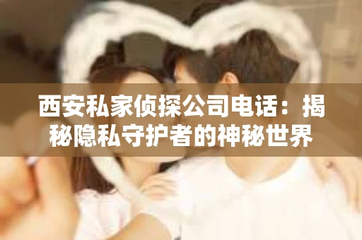 西安私家侦探公司电话：揭秘隐私守护者的神秘世界