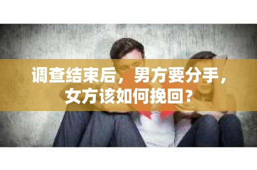 调查结束后,男方要分手,女方该如何挽回? 调查结束后,男方要分手,女方该如何挽回?