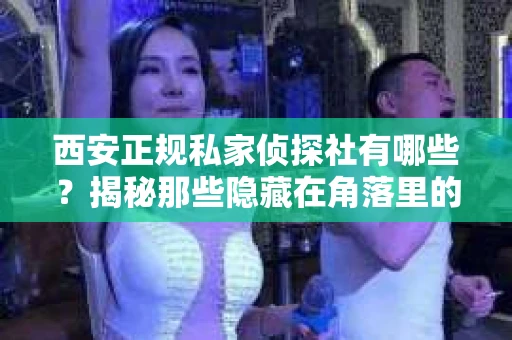 西安正规私家侦探社有哪些？揭秘那些隐藏在角落里的神秘力量