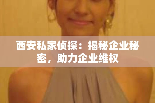 西安私家侦探：揭秘企业秘密，助力企业维权