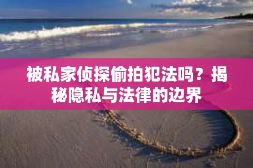 被私家侦探偷拍犯法吗？揭秘隐私与法律的边界