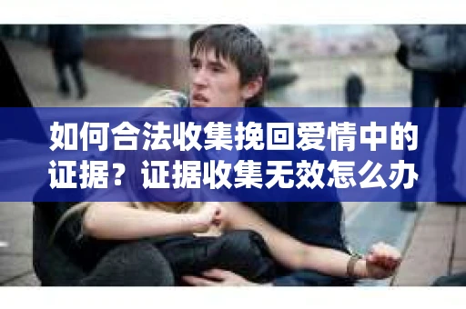 如何合法收集挽回爱情中的证据？证据收集无效怎么办？