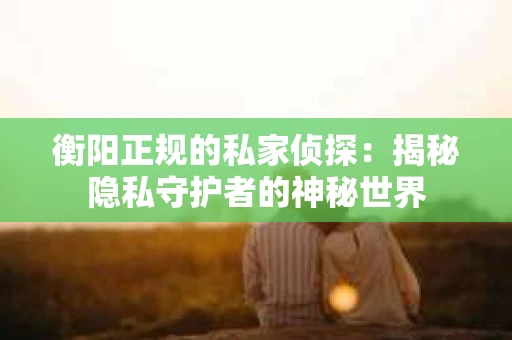 衡阳正规的私家侦探：揭秘隐私守护者的神秘世界