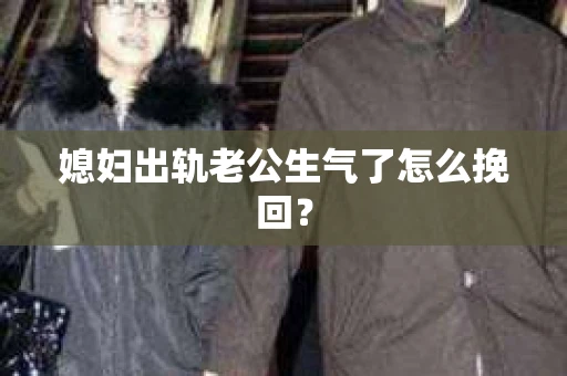 媳妇出轨老公生气了怎么挽回？