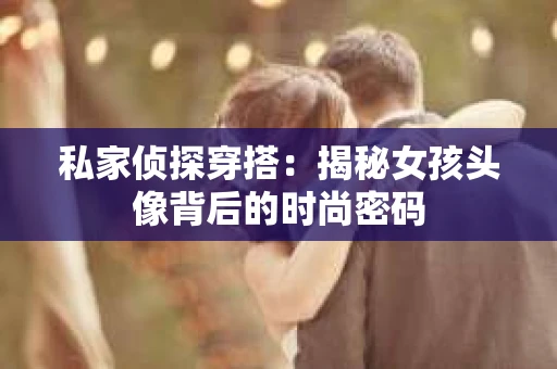 私家侦探穿搭：揭秘女孩头像背后的时尚密码