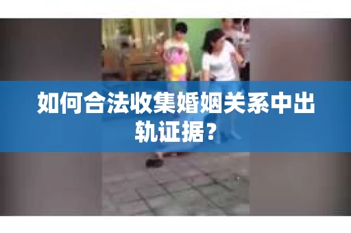 如何合法收集婚姻关系中出轨证据？