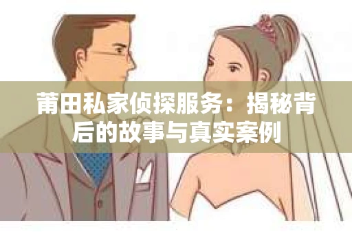 莆田私家侦探服务：揭秘背后的故事与真实案例