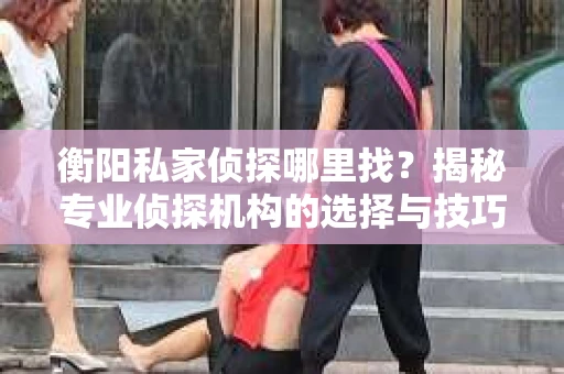 衡阳私家侦探哪里找？揭秘专业侦探机构的选择与技巧