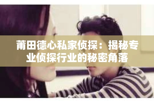 莆田德心私家侦探：揭秘专业侦探行业的秘密角落