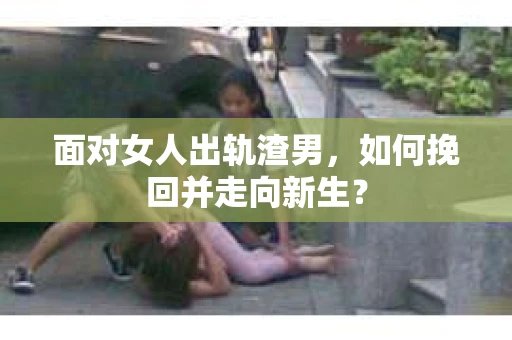 面对女人出轨渣男，如何挽回并走向新生？