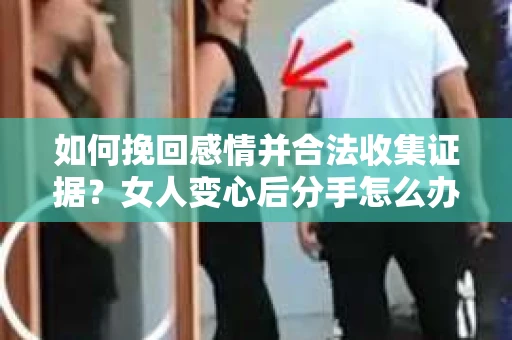 如何挽回感情并合法收集证据?女人变心后分手怎么办? 如何挽回感情并合法收集证据?女人变心后分手怎么办?