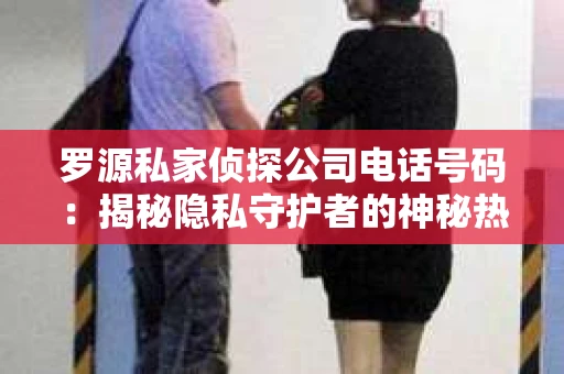 罗源私家侦探公司电话号码：揭秘隐私守护者的神秘热线