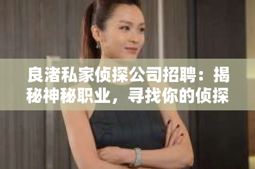 良渚私家侦探公司招聘：揭秘神秘职业，寻找你的侦探梦