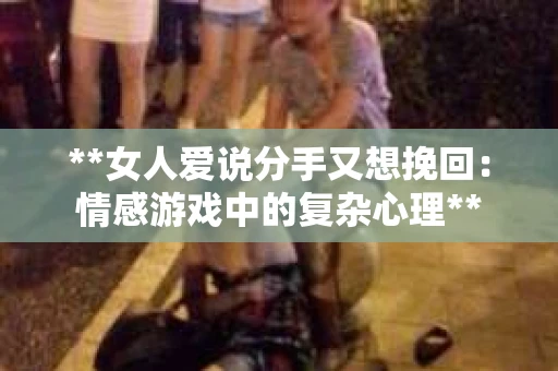 **女人爱说分手又想挽回：情感游戏中的复杂心理**