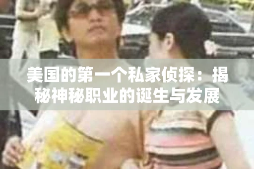 美国的第一个私家侦探:揭秘神秘职业的诞生与发展 美国的第一个私家侦探:揭秘神秘职业的诞生与发展