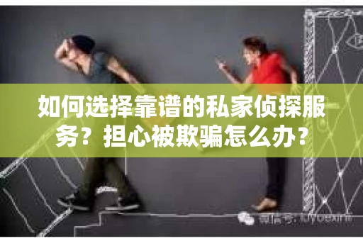 如何选择靠谱的私家侦探服务？担心被欺骗怎么办？