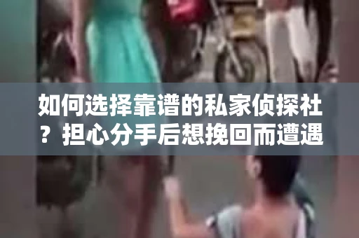 如何选择靠谱的私家侦探社？担心分手后想挽回而遭遇陷阱怎么办？