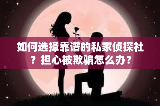 如何选择靠谱的私家侦探社？担心被欺骗怎么办？