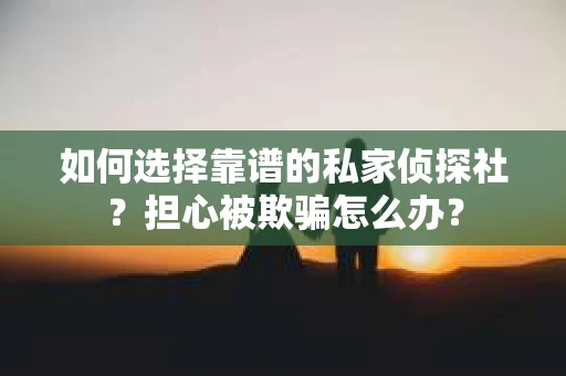 如何选择靠谱的私家侦探社？担心被欺骗怎么办？