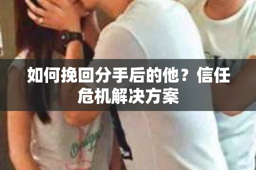 如何挽回分手后的他?信任危机解决方案 如何挽回分手后的他?信任危机解决方案