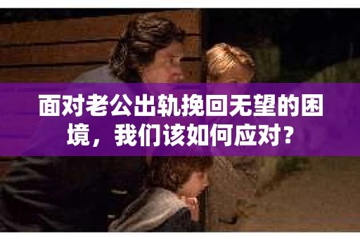 面对老公出轨挽回无望的困境,我们该如何应对? 面对老公出轨挽回无望的困境,我们该如何应对?