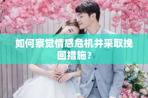 如何察觉情感危机并采取挽回措施？