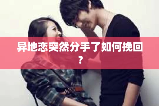 异地恋突然分手了如何挽回? 异地恋突然分手了如何挽回?