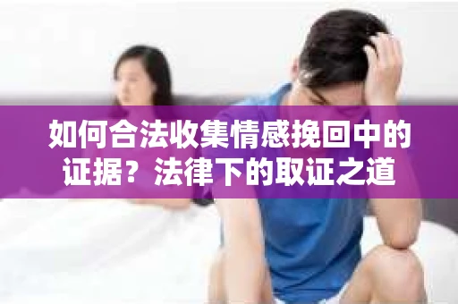 如何合法收集情感挽回中的证据?法律下的取证之道 如何合法收集情感挽回中的证据?法律下的取证之道