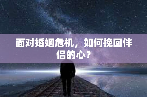面对婚姻危机,如何挽回伴侣的心? 面对婚姻危机,如何挽回伴侣的心?