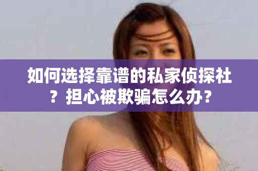 如何选择靠谱的私家侦探社？担心被欺骗怎么办？