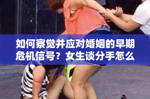 如何察觉并应对婚姻的早期危机信号？女生谈分手怎么挽回