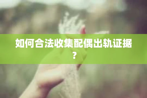 如何合法收集配偶出轨证据? 如何合法收集配偶出轨证据?