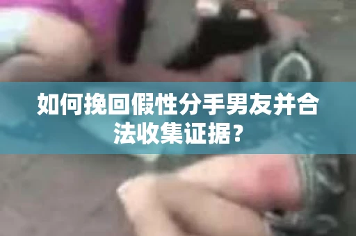如何挽回假性分手男友并合法收集证据？