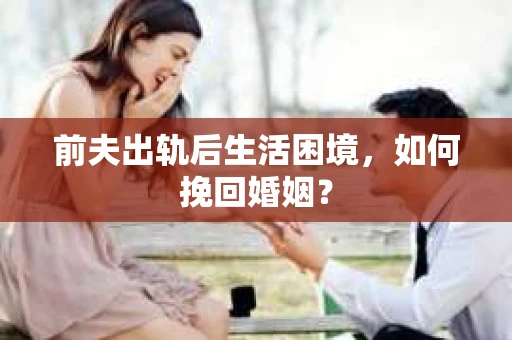 前夫出轨后生活困境,如何挽回婚姻? 前夫出轨后生活困境,如何挽回婚姻?